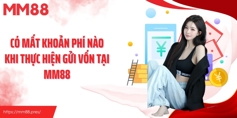Có mất khoản phí nào khi thực hiện gửi vốn tại MM88